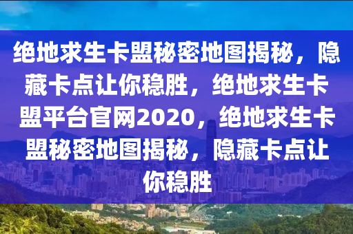 绝地求生卡盟秘密地图揭秘，隐藏卡点让你稳胜，绝地求生卡盟平台官网2020，绝地求生卡盟秘密地图揭秘，隐藏卡点让你稳胜