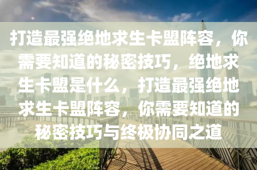 打造最强绝地求生卡盟阵容，你需要知道的秘密技巧，绝地求生卡盟是什么，打造最强绝地求生卡盟阵容，你需要知道的秘密技巧与终极协同之道