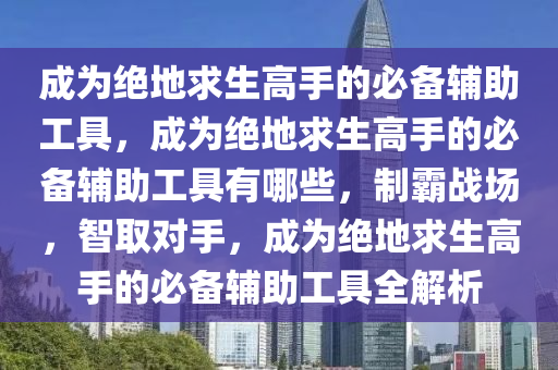 成为绝地求生高手的必备辅助工具，成为绝地求生高手的必备辅助工具有哪些，制霸战场，智取对手，成为绝地求生高手的必备辅助工具全解析