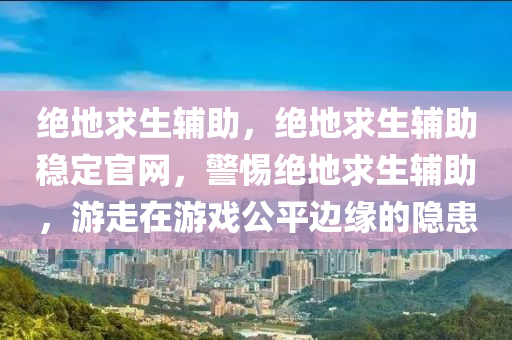 绝地求生辅助，绝地求生辅助稳定官网，警惕绝地求生辅助，游走在游戏公平边缘的隐患