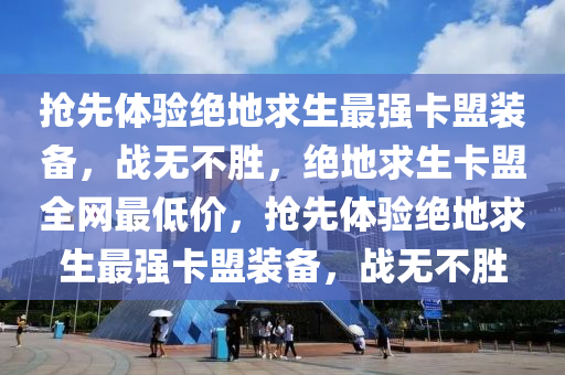 抢先体验绝地求生最强卡盟装备，战无不胜，绝地求生卡盟全网最低价，抢先体验绝地求生最强卡盟装备，战无不胜