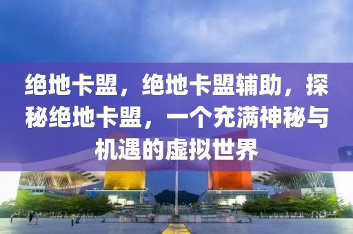 绝地卡盟，绝地卡盟辅助，探秘绝地卡盟，一个充满神秘与机遇的虚拟世界