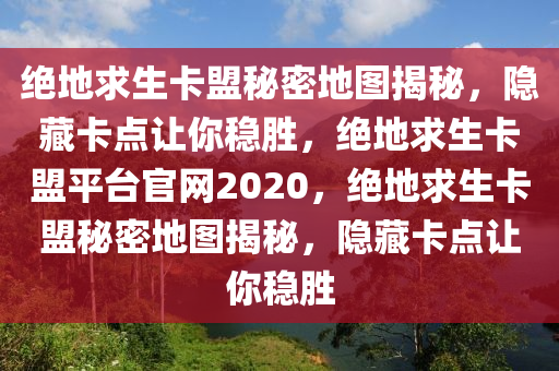 绝地求生卡盟秘密地图揭秘，隐藏卡点让你稳胜，绝地求生卡盟平台官网2020，绝地求生卡盟秘密地图揭秘，隐藏卡点让你稳胜