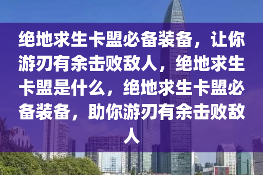 绝地求生卡盟必备装备，让你游刃有余击败敌人，绝地求生卡盟是什么，绝地求生卡盟必备装备，助你游刃有余击败敌人