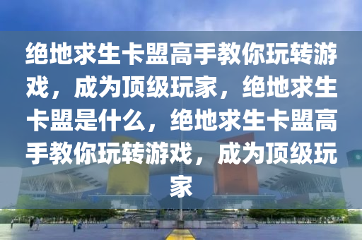 绝地求生卡盟高手教你玩转游戏，成为顶级玩家，绝地求生卡盟是什么，绝地求生卡盟高手教你玩转游戏，成为顶级玩家