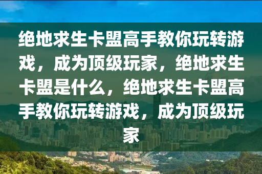 绝地求生卡盟高手教你玩转游戏，成为顶级玩家，绝地求生卡盟是什么，绝地求生卡盟高手教你玩转游戏，成为顶级玩家