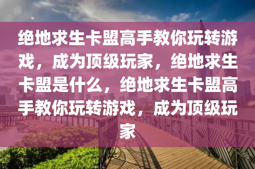 绝地求生卡盟高手教你玩转游戏，成为顶级玩家，绝地求生卡盟是什么，绝地求生卡盟高手教你玩转游戏，成为顶级玩家