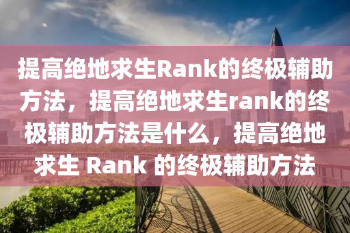 提高绝地求生Rank的终极辅助方法，提高绝地求生rank的终极辅助方法是什么，提高绝地求生 Rank 的终极辅助方法
