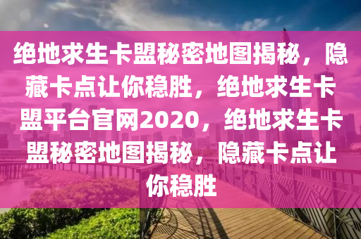 绝地求生卡盟秘密地图揭秘，隐藏卡点让你稳胜，绝地求生卡盟平台官网2020，绝地求生卡盟秘密地图揭秘，隐藏卡点让你稳胜