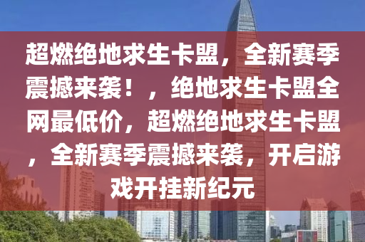 超燃绝地求生卡盟，全新赛季震撼来袭！，绝地求生卡盟全网最低价，超燃绝地求生卡盟，全新赛季震撼来袭，开启游戏开挂新纪元
