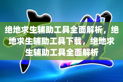 绝地求生辅助工具全面解析，绝地求生辅助工具下载，绝地求生辅助工具全面解析