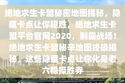 绝地求生卡盟秘密地图揭秘，隐藏卡点让你稳胜，绝地求生卡盟平台官网2020，制霸战场！绝地求生卡盟秘辛地图终极揭秘，这些隐藏卡点让你化身老六稳操胜券