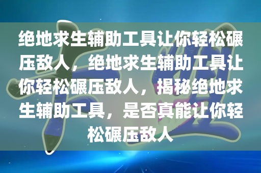 绝地求生辅助工具让你轻松碾压敌人，绝地求生辅助工具让你轻松碾压敌人，揭秘绝地求生辅助工具，是否真能让你轻松碾压敌人