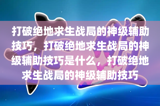 打破绝地求生战局的神级辅助技巧，打破绝地求生战局的神级辅助技巧是什么，打破绝地求生战局的神级辅助技巧