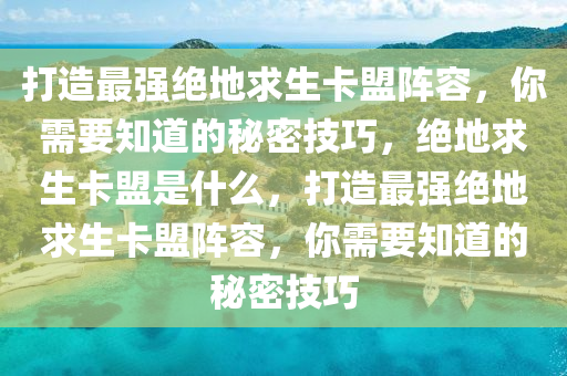 打造最强绝地求生卡盟阵容，你需要知道的秘密技巧，绝地求生卡盟是什么，打造最强绝地求生卡盟阵容，你需要知道的秘密技巧