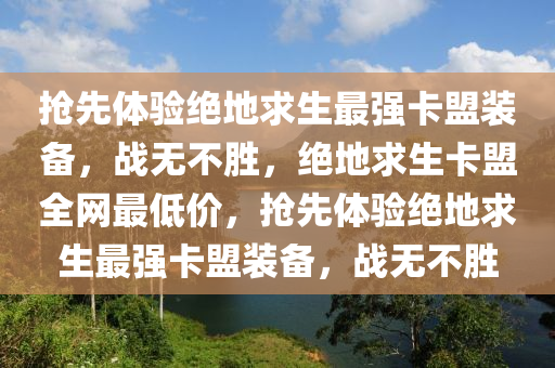 抢先体验绝地求生最强卡盟装备，战无不胜，绝地求生卡盟全网最低价，抢先体验绝地求生最强卡盟装备，战无不胜