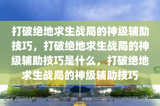 打破绝地求生战局的神级辅助技巧，打破绝地求生战局的神级辅助技巧是什么，打破绝地求生战局的神级辅助技巧