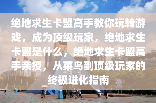 绝地求生卡盟高手教你玩转游戏，成为顶级玩家，绝地求生卡盟是什么，绝地求生卡盟高手亲授，从菜鸟到顶级玩家的终极进化指南
