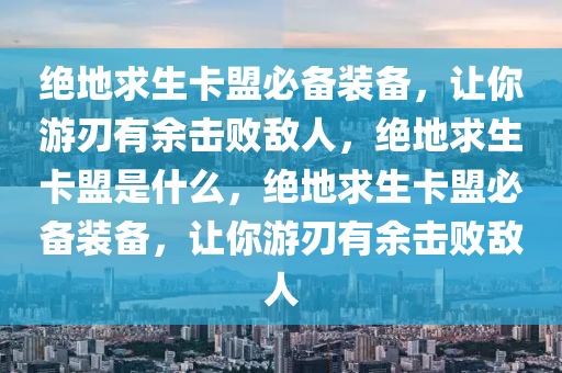 绝地求生卡盟必备装备，让你游刃有余击败敌人，绝地求生卡盟是什么，绝地求生卡盟必备装备，让你游刃有余击败敌人
