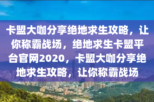卡盟大咖分享绝地求生攻略，让你称霸战场，绝地求生卡盟平台官网2020，卡盟大咖分享绝地求生攻略，让你称霸战场