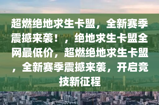 超燃绝地求生卡盟，全新赛季震撼来袭！，绝地求生卡盟全网最低价，超燃绝地求生卡盟，全新赛季震撼来袭，开启竞技新征程