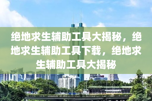 绝地求生辅助工具大揭秘，绝地求生辅助工具下载，绝地求生辅助工具大揭秘