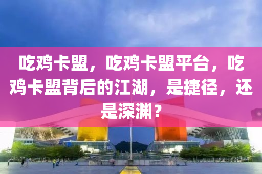 吃鸡卡盟，吃鸡卡盟平台，吃鸡卡盟背后的江湖，是捷径，还是深渊？