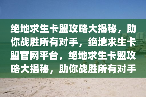绝地求生卡盟攻略大揭秘，助你战胜所有对手，绝地求生卡盟官网平台，绝地求生卡盟攻略大揭秘，助你战胜所有对手