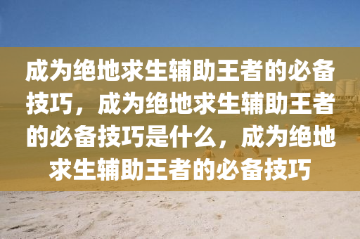 成为绝地求生辅助王者的必备技巧，成为绝地求生辅助王者的必备技巧是什么，成为绝地求生辅助王者的必备技巧