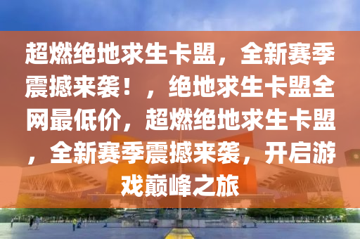 超燃绝地求生卡盟，全新赛季震撼来袭！，绝地求生卡盟全网最低价，超燃绝地求生卡盟，全新赛季震撼来袭，开启游戏巅峰之旅