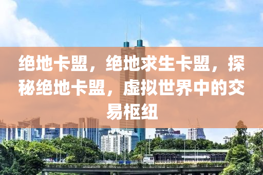 绝地卡盟，绝地求生卡盟，探秘绝地卡盟，虚拟世界中的交易枢纽