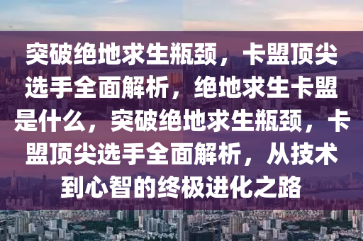 突破绝地求生瓶颈，卡盟顶尖选手全面解析，绝地求生卡盟是什么，突破绝地求生瓶颈，卡盟顶尖选手全面解析，从技术到心智的终极进化之路