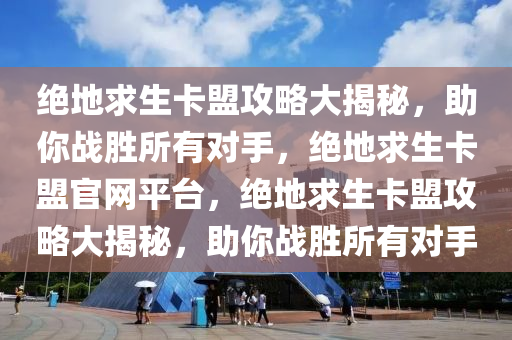 绝地求生卡盟攻略大揭秘，助你战胜所有对手，绝地求生卡盟官网平台，绝地求生卡盟攻略大揭秘，助你战胜所有对手