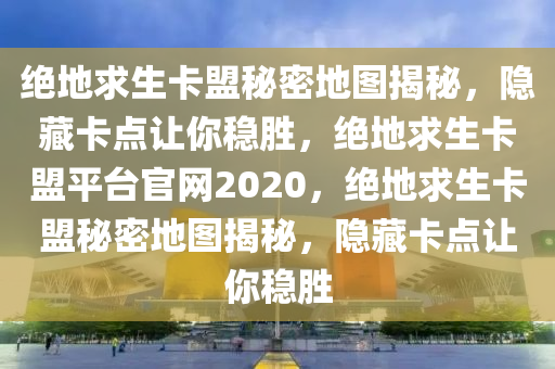 绝地求生卡盟秘密地图揭秘，隐藏卡点让你稳胜，绝地求生卡盟平台官网2020，绝地求生卡盟秘密地图揭秘，隐藏卡点让你稳胜