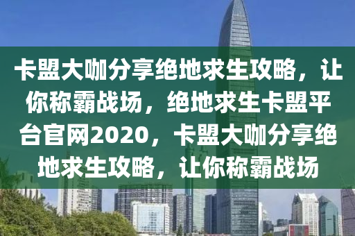 卡盟大咖分享绝地求生攻略，让你称霸战场，绝地求生卡盟平台官网2020，卡盟大咖分享绝地求生攻略，让你称霸战场