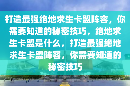 打造最强绝地求生卡盟阵容，你需要知道的秘密技巧，绝地求生卡盟是什么，打造最强绝地求生卡盟阵容，你需要知道的秘密技巧
