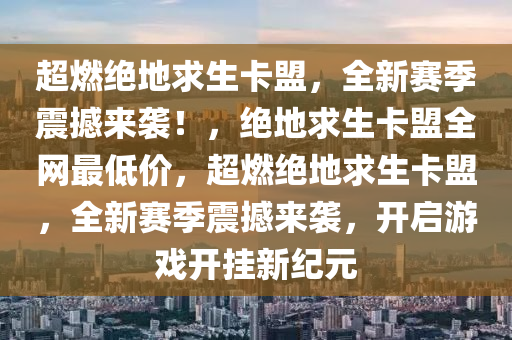 超燃绝地求生卡盟，全新赛季震撼来袭！，绝地求生卡盟全网最低价，超燃绝地求生卡盟，全新赛季震撼来袭，开启游戏开挂新纪元