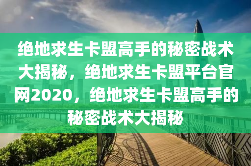 绝地求生卡盟高手的秘密战术大揭秘，绝地求生卡盟平台官网2020，绝地求生卡盟高手的秘密战术大揭秘