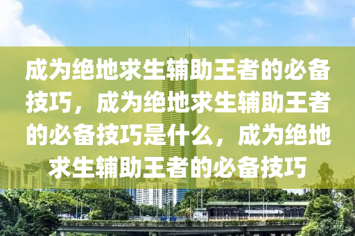 成为绝地求生辅助王者的必备技巧，成为绝地求生辅助王者的必备技巧是什么，成为绝地求生辅助王者的必备技巧