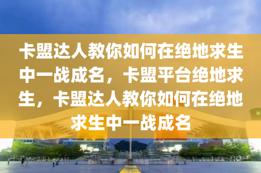 卡盟达人教你如何在绝地求生中一战成名，卡盟平台绝地求生，卡盟达人教你如何在绝地求生中一战成名