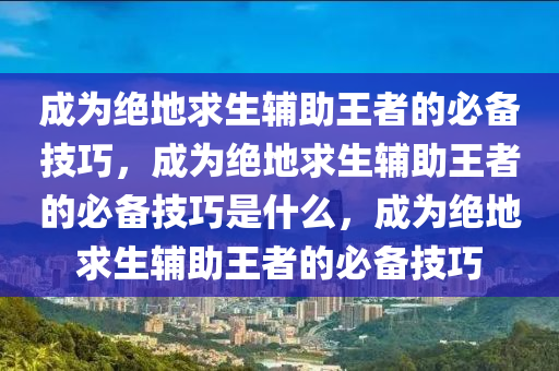 成为绝地求生辅助王者的必备技巧，成为绝地求生辅助王者的必备技巧是什么，成为绝地求生辅助王者的必备技巧
