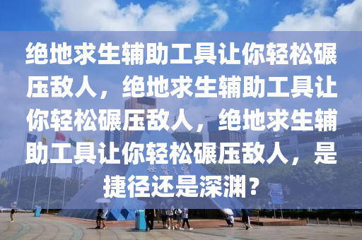 绝地求生辅助工具让你轻松碾压敌人，绝地求生辅助工具让你轻松碾压敌人，绝地求生辅助工具让你轻松碾压敌人，是捷径还是深渊？