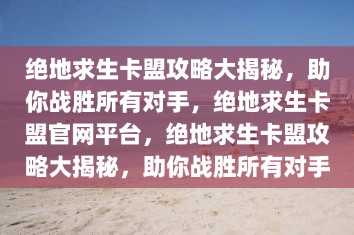 绝地求生卡盟攻略大揭秘，助你战胜所有对手，绝地求生卡盟官网平台，绝地求生卡盟攻略大揭秘，助你战胜所有对手