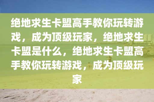 绝地求生卡盟高手教你玩转游戏，成为顶级玩家，绝地求生卡盟是什么，绝地求生卡盟高手教你玩转游戏，成为顶级玩家