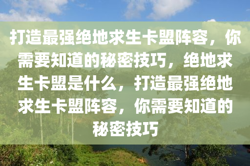 打造最强绝地求生卡盟阵容，你需要知道的秘密技巧，绝地求生卡盟是什么，打造最强绝地求生卡盟阵容，你需要知道的秘密技巧