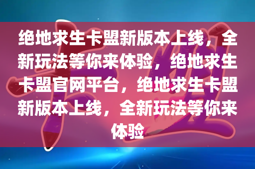 绝地求生卡盟新版本上线，全新玩法等你来体验，绝地求生卡盟官网平台，绝地求生卡盟新版本上线，全新玩法等你来体验