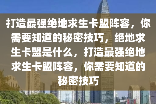 打造最强绝地求生卡盟阵容，你需要知道的秘密技巧，绝地求生卡盟是什么，打造最强绝地求生卡盟阵容，你需要知道的秘密技巧