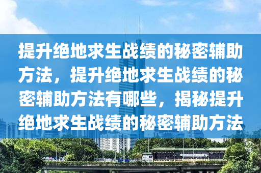 提升绝地求生战绩的秘密辅助方法，提升绝地求生战绩的秘密辅助方法有哪些，揭秘提升绝地求生战绩的秘密辅助方法