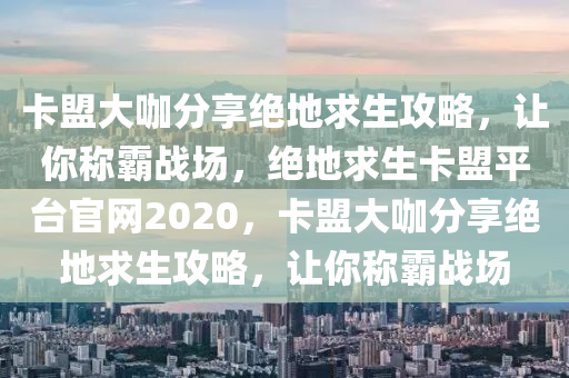 卡盟大咖分享绝地求生攻略，让你称霸战场，绝地求生卡盟平台官网2020，卡盟大咖分享绝地求生攻略，让你称霸战场
