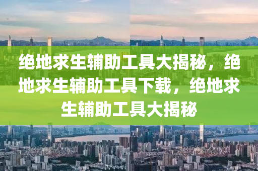 绝地求生辅助工具大揭秘，绝地求生辅助工具下载，绝地求生辅助工具大揭秘